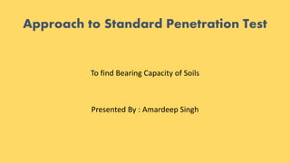 Approach to Standard Penetration Test
To find Bearing Capacity of Soils
Presented By : Amardeep Singh
 