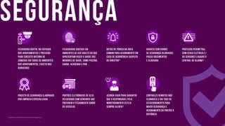 *Mediante contratação de empresa de segurança.
segurança
Projeto de segurança elaborado
por empresa especializada
Fechaduras digitais em
ambientes de uso adulto ou que
apresentam risco à saúde dos
menores de idade, como piscina,
sauna, academia e pub
Botão de Pânico na área
comum para acionamento em
caso de ocorrência suspeita
ou sinistro*
Acorda Vigia para garantir
que o responsável pelo
monitoramento esteja
sempre alerta*
Fechadura digital na entrada
dos apartamentos e previsão
para circuito interno de
câmeras em todos os ambientes
dos apartamentos, exceto nos
banheiros
Proteção perimetral
com cerca elétrica e/
ou sensores ligados à
central de alarme*
Guarita com vidros
de segurança blindados,
passa-documentos
e clausura
Portões eletrônicos de alta
velocidade com sensores que
previnem o fechamento sobre
os veículos
Controles remotos não
clonáveis e/ou tags de
estacionamento para
maior segurança e
acionamento do portão à
distância
 