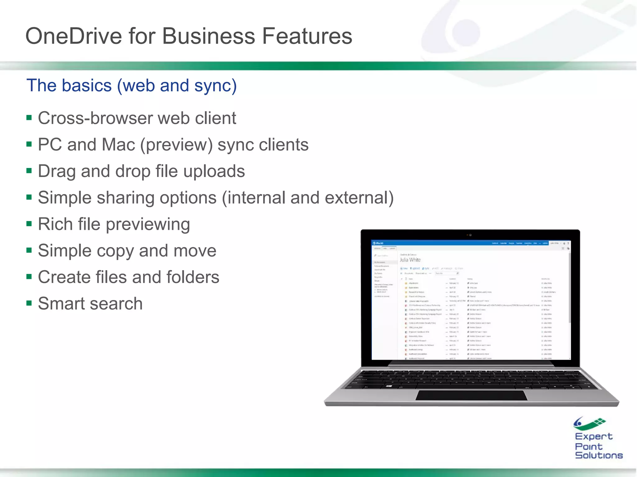 OneDrive for Business Features
 Cross-browser web client
 PC and Mac (preview) sync clients
 Drag and drop file uploads
 Simple sharing options (internal and external)
 Rich file previewing
 Simple copy and move
 Create files and folders
 Smart search
The basics (web and sync)
 