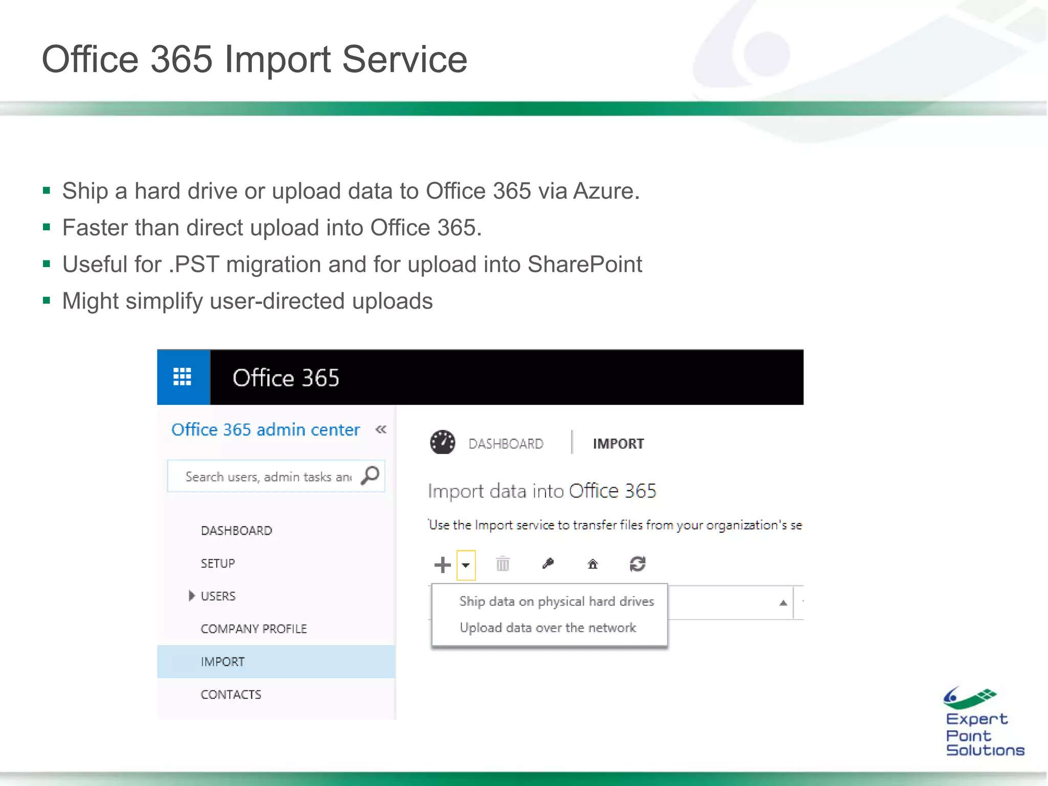 Office 365 Import Service
 Ship a hard drive or upload data to Office 365 via Azure.
 Faster than direct upload into Office 365.
 Useful for .PST migration and for upload into SharePoint
 Might simplify user-directed uploads
 