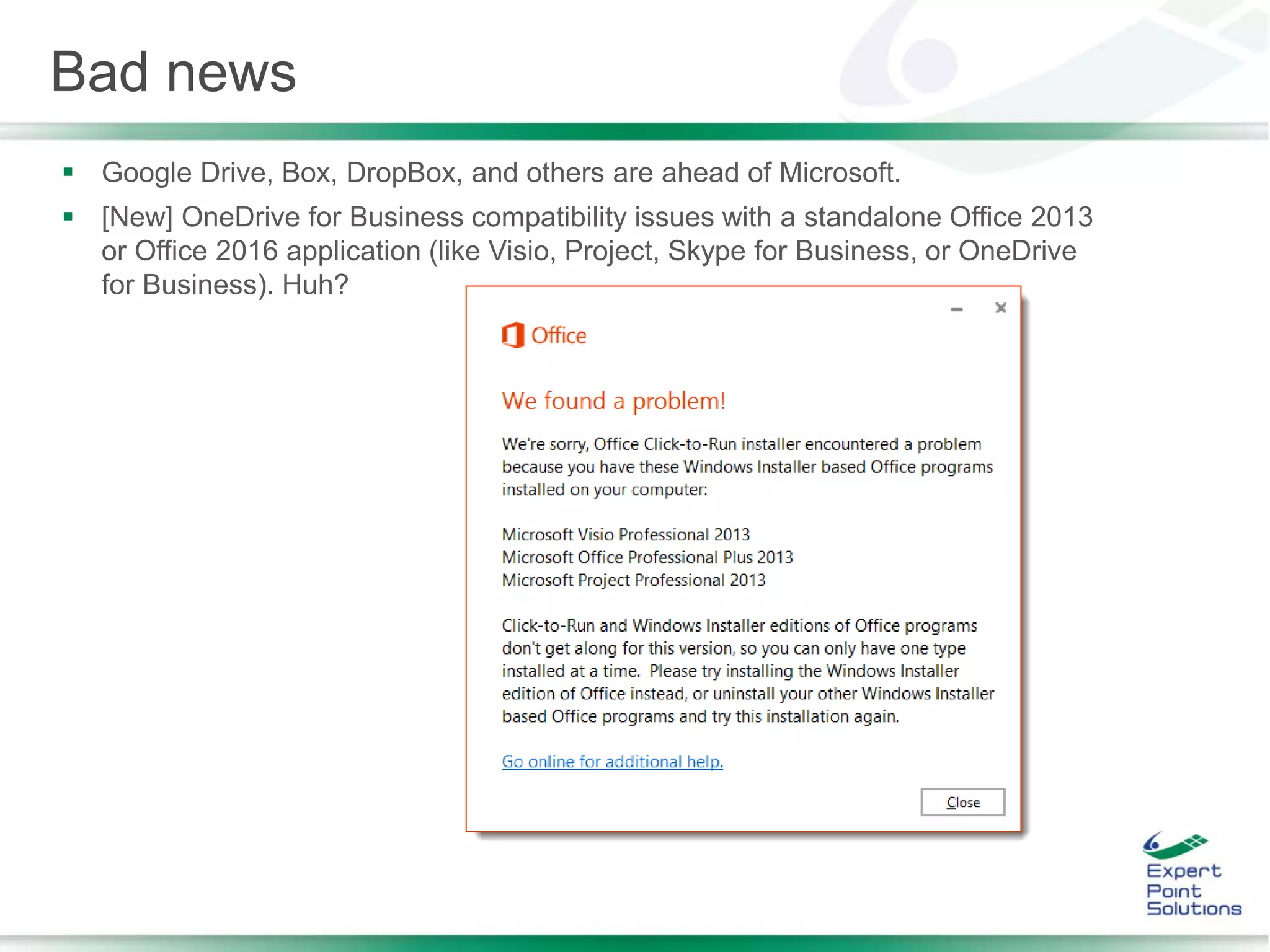 Bad news
 Google Drive, Box, DropBox, and others are ahead of Microsoft.
 [New] OneDrive for Business compatibility issues with a standalone Office 2013
or Office 2016 application (like Visio, Project, Skype for Business, or OneDrive
for Business). Huh?
 