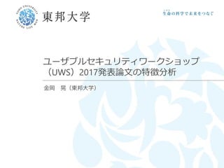 ユーザブルセキュリティワークショップ
（UWS）2017発表論文の特徴分析
金岡 晃（東邦大学）
 