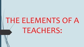 THE ELEMENTS OF A
TEACHERS:
 