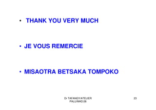 Dr TAFANGY/ATELIER
PALU/MAD.08
23
• THANK YOU VERY MUCH
• JE VOUS REMERCIE
• MISAOTRA BETSAKA TOMPOKO
 