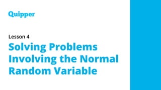 Lesson 4
Solving Problems
Involving the Normal
Random Variable
 