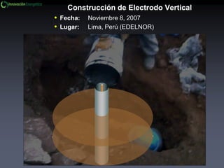 • Fecha: Noviembre 8, 2007
• Lugar: Lima, Perú (EDELNOR)
Construcción de Electrodo Vertical
 