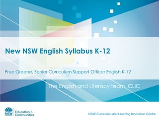 New NSW English Syllabus K-12

Prue Greene, Senior Curriculum Support Officer English K-12


                    The English and Literacy team, CLIC




                                       NSW Curriculum and Learning Innovation Centre
 