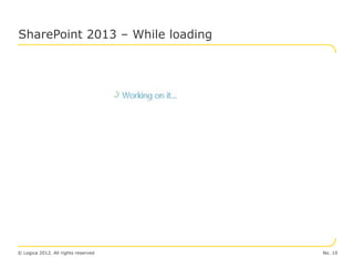 SharePoint 2013 – While loading




© Logica 2012. All rights reserved   No. 10
 