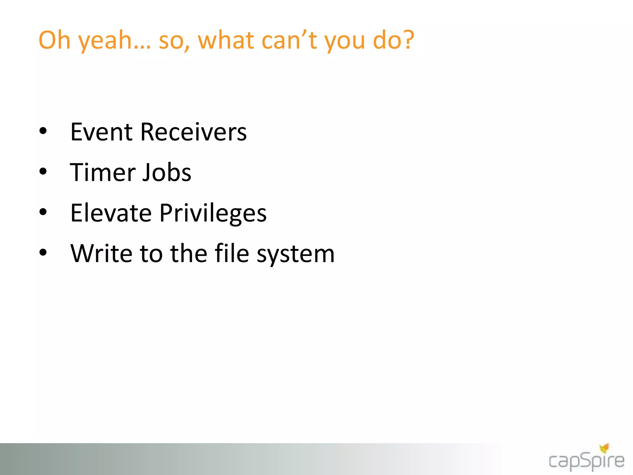 Oh yeah… so, what can’t you do?
• Event Receivers
• Timer Jobs
• Elevate Privileges
• Write to the file system
 