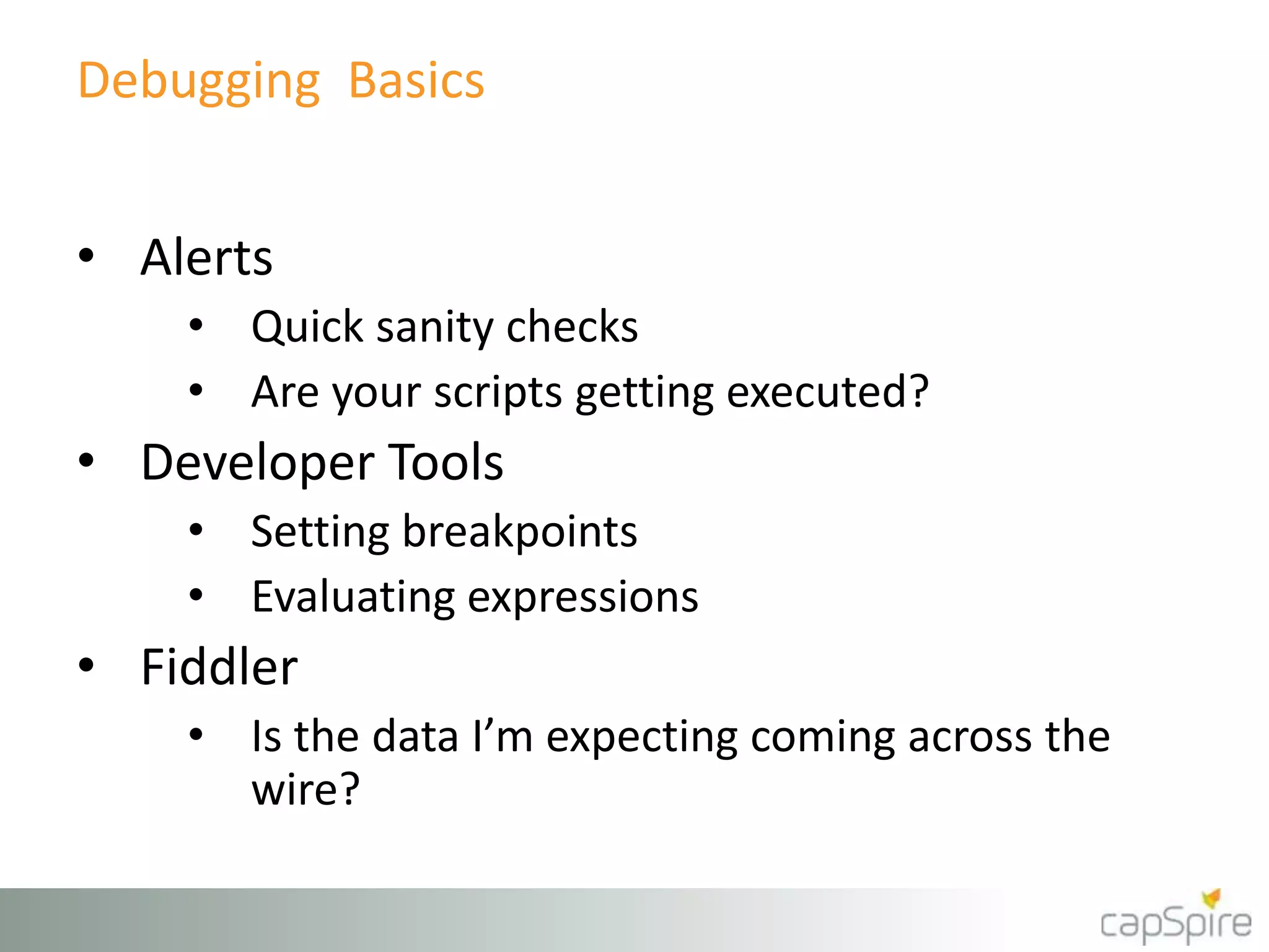 Debugging Basics
• Alerts
• Quick sanity checks
• Are your scripts getting executed?
• Developer Tools
• Setting breakpoints
• Evaluating expressions
• Fiddler
• Is the data I’m expecting coming across the
wire?
 