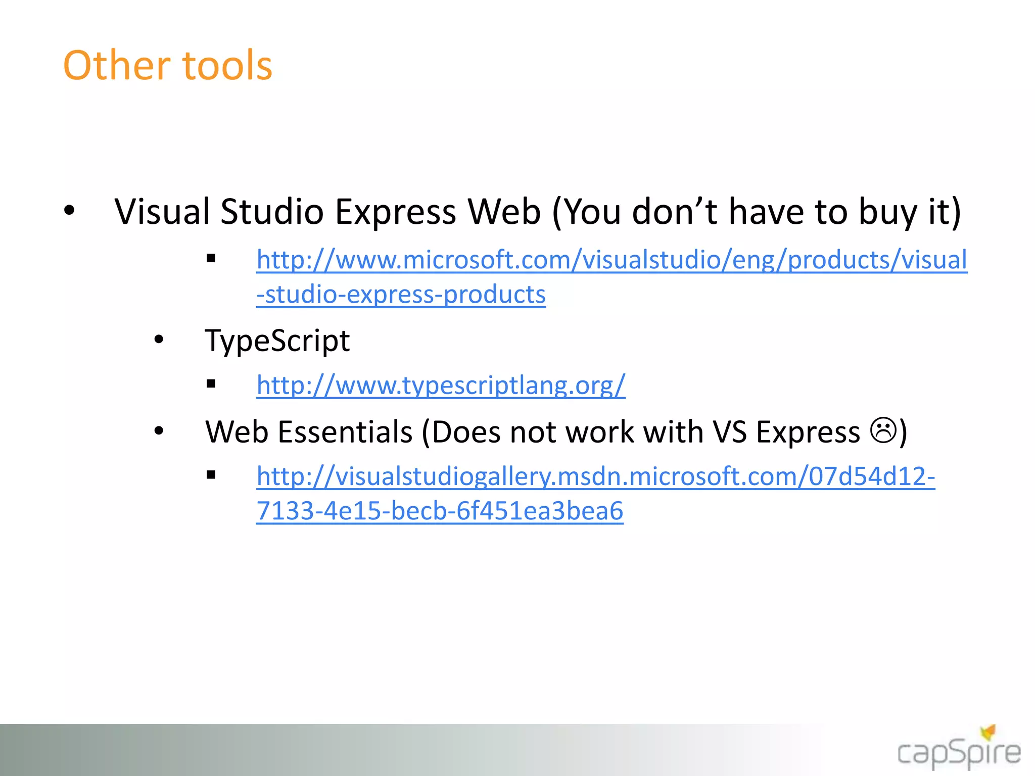 Other tools
• Visual Studio Express Web (You don’t have to buy it)
 http://www.microsoft.com/visualstudio/eng/products/visual
-studio-express-products
• TypeScript
 http://www.typescriptlang.org/
• Web Essentials (Does not work with VS Express )
 http://visualstudiogallery.msdn.microsoft.com/07d54d12-
7133-4e15-becb-6f451ea3bea6
 