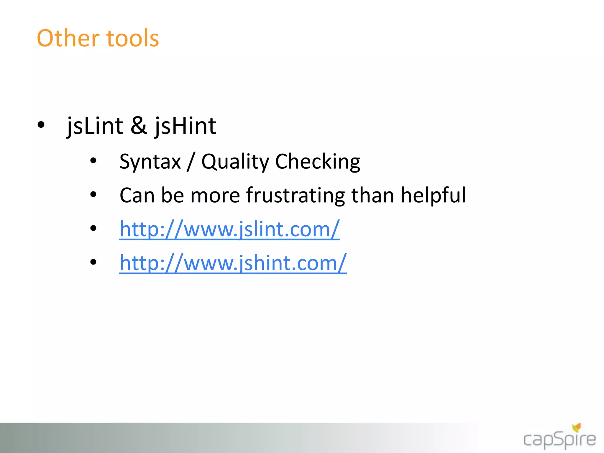 Other tools
• jsLint & jsHint
• Syntax / Quality Checking
• Can be more frustrating than helpful
• http://www.jslint.com/
• http://www.jshint.com/
 