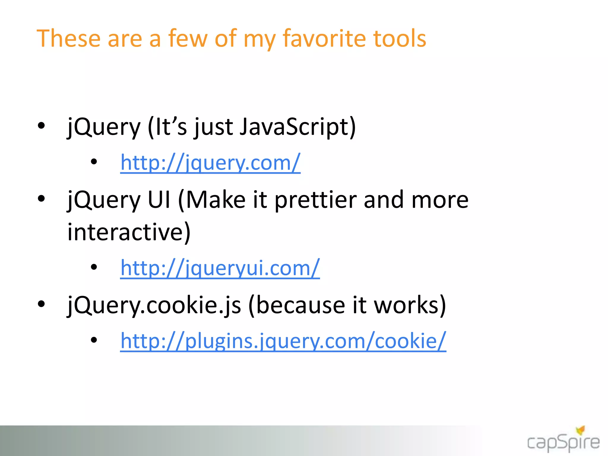 These are a few of my favorite tools
• jQuery (It’s just JavaScript)
• http://jquery.com/
• jQuery UI (Make it prettier and more
interactive)
• http://jqueryui.com/
• jQuery.cookie.js (because it works)
• http://plugins.jquery.com/cookie/
 