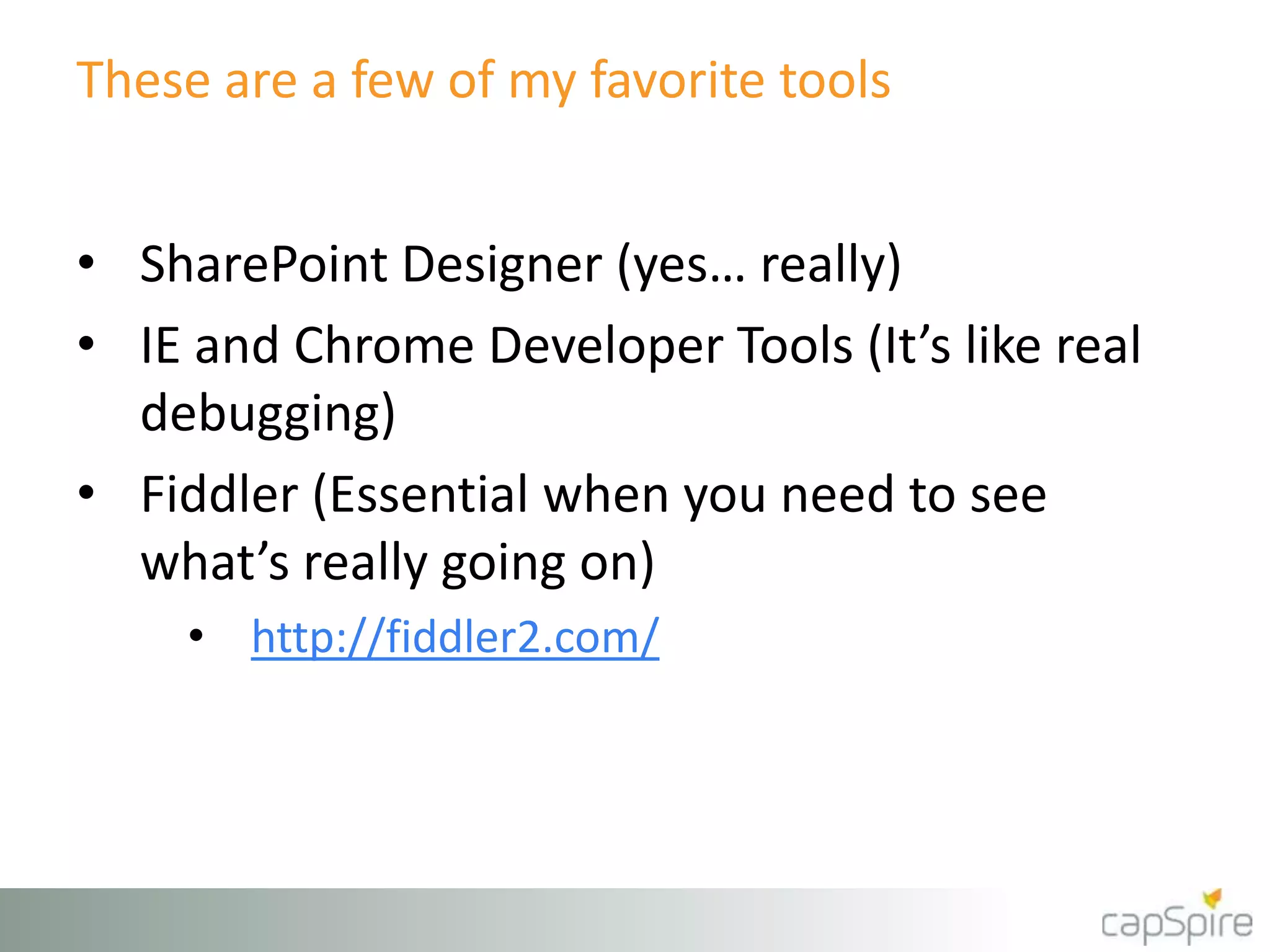 These are a few of my favorite tools
• SharePoint Designer (yes… really)
• IE and Chrome Developer Tools (It’s like real
debugging)
• Fiddler (Essential when you need to see
what’s really going on)
• http://fiddler2.com/
 