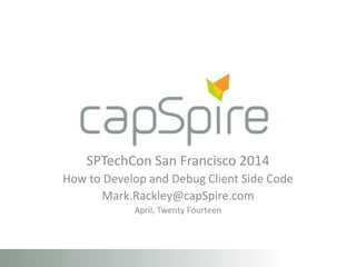 SPTechCon San Francisco 2014
How to Develop and Debug Client Side Code
Mark.Rackley@capSpire.com
April, Twenty Fourteen
 