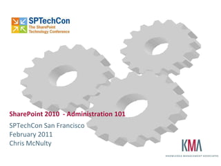 SharePoint 2010 - Administration 101
SPTechCon San Francisco
February 2011
Chris McNulty
 