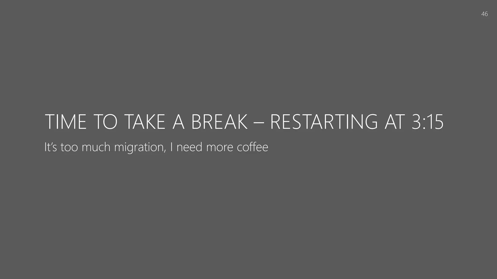 TIME TO TAKE A BREAK – RESTARTING AT 3:15
It’s too much migration, I need more coffee
46
 