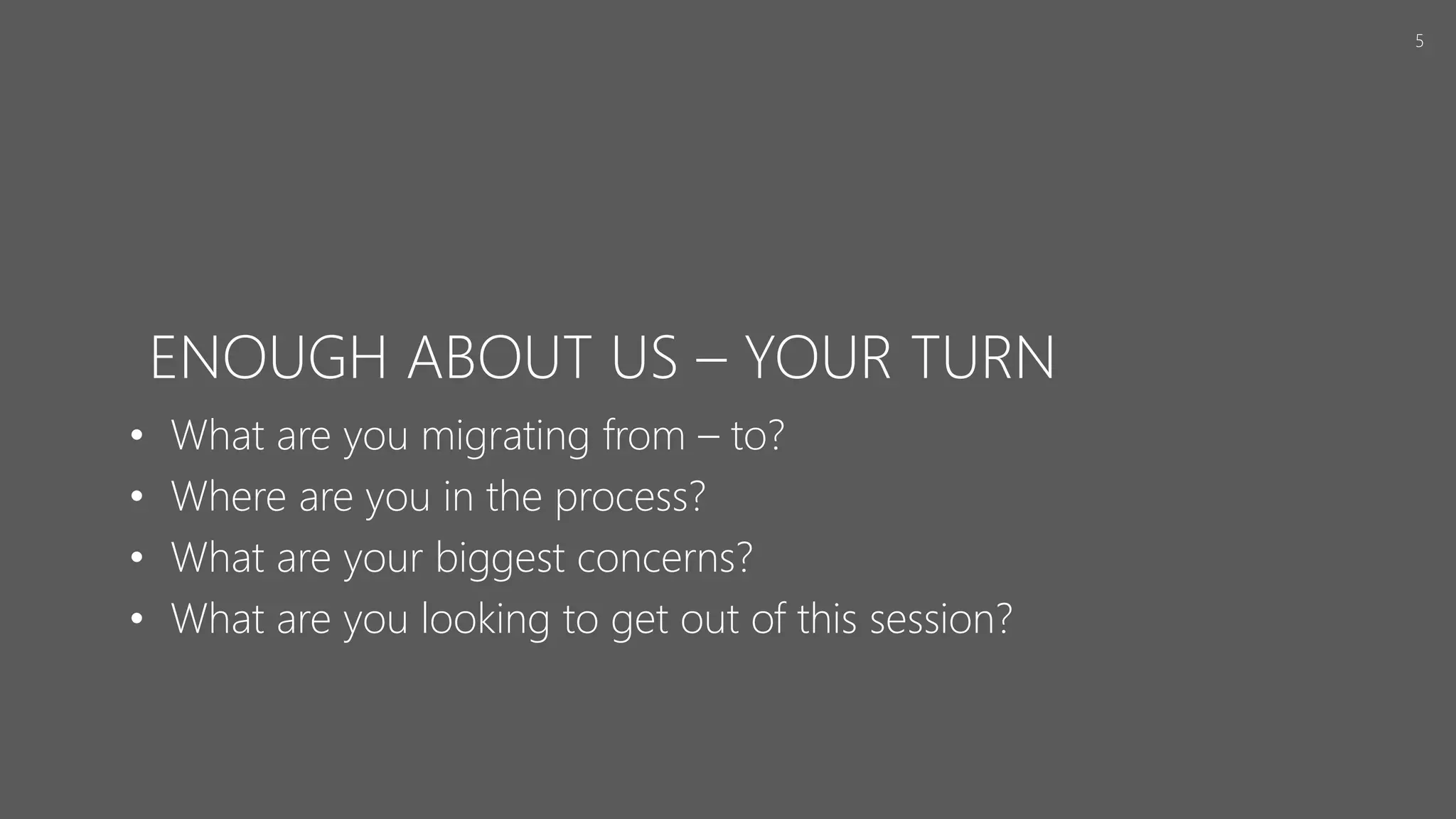 ENOUGH ABOUT US – YOUR TURN
• What are you migrating from – to?
• Where are you in the process?
• What are your biggest concerns?
• What are you looking to get out of this session?
5
 