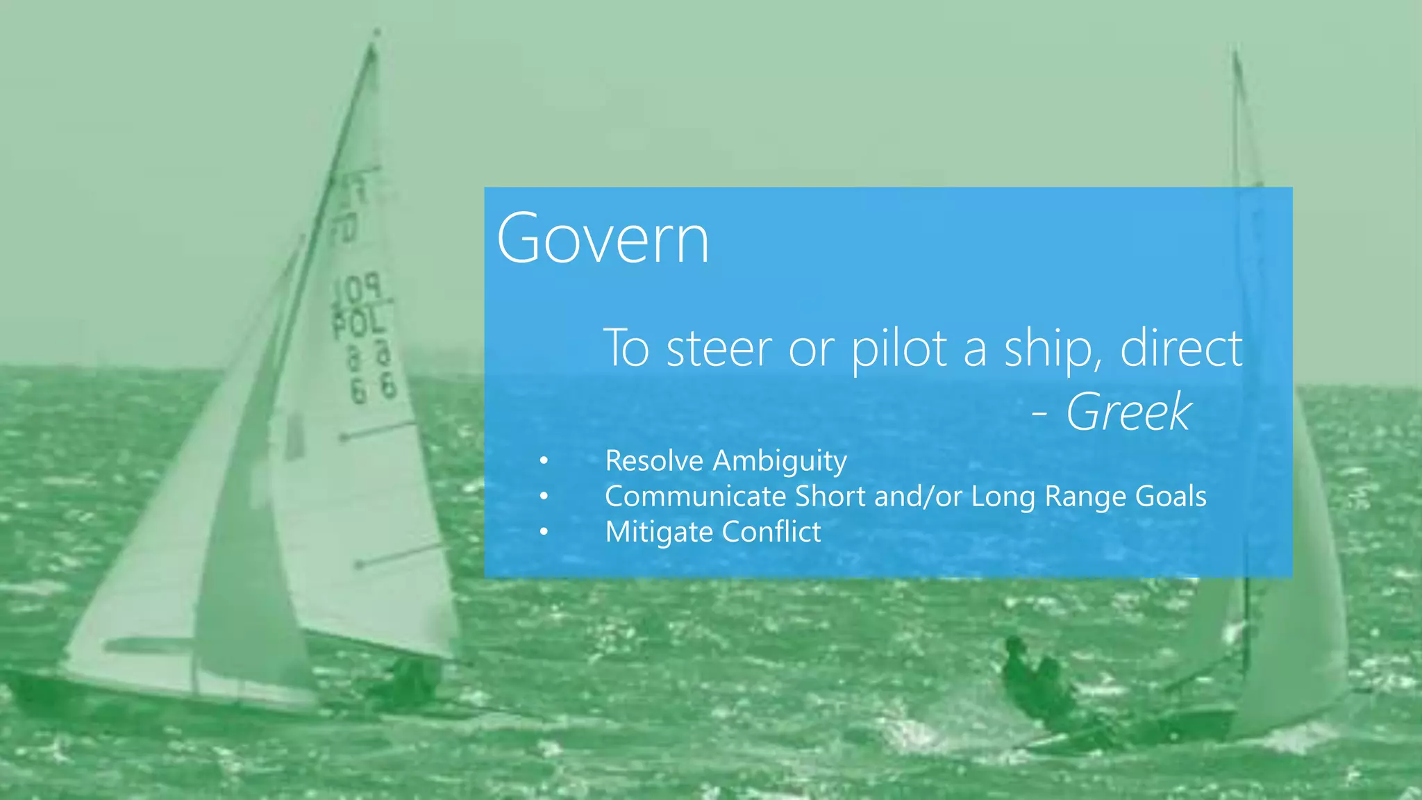 62
Govern
To steer or pilot a ship, direct
- Greek
• Resolve Ambiguity
• Communicate Short and/or Long Range Goals
• Mitigate Conflict
 