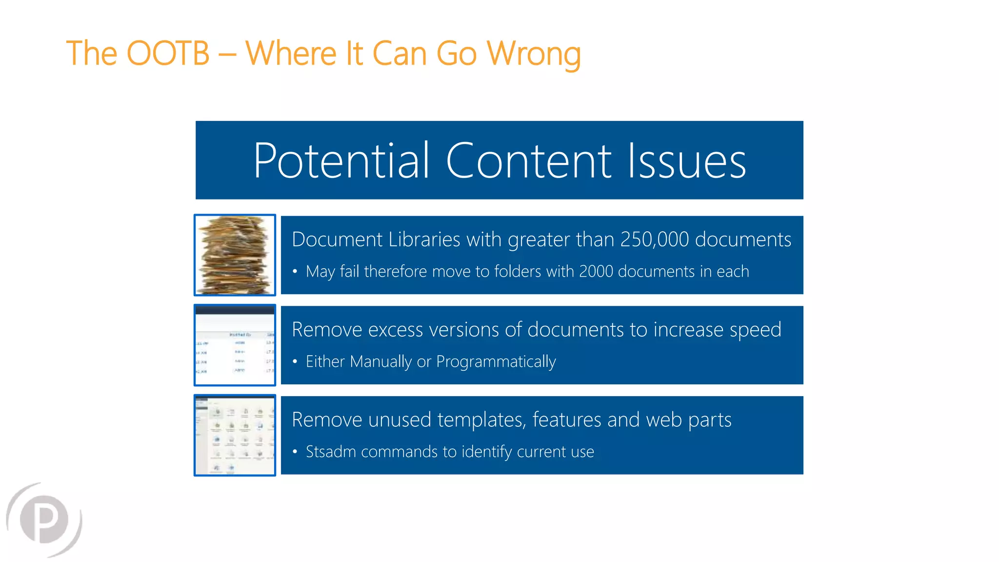 The OOTB – Where It Can Go Wrong
Potential Content Issues
Document Libraries with greater than 250,000 documents
• May fail therefore move to folders with 2000 documents in each
Remove excess versions of documents to increase speed
• Either Manually or Programmatically
Remove unused templates, features and web parts
• Stsadm commands to identify current use
 