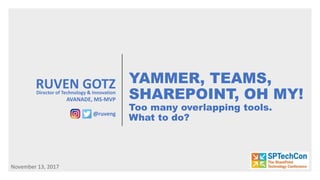 YAMMER, TEAMS,
SHAREPOINT, OH MY!
Too many overlapping tools.
What to do?
RUVEN GOTZDirector of Technology & Innovation
AVANADE, MS-MVP
@ruveng
November 13, 2017
 