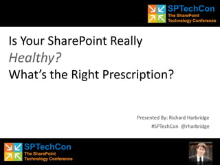 Is Your SharePoint ReallyHealthy?What’s the Right Prescription?,[object Object],Presented By: Richard Harbridge,[object Object],#SPTechCon  @rharbridge,[object Object]