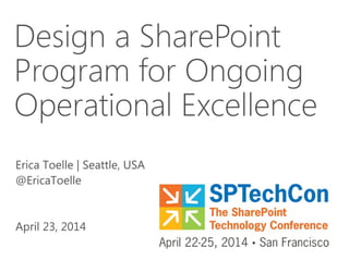 Design a SharePoint
Program for Ongoing
Operational Excellence
Erica Toelle | Seattle, USA
@EricaToelle
April 23, 2014
 