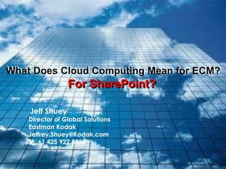 What Does Cloud Computing Mean for ECM?
                 For SharePoint?

    Jeff Shuey
    Director of Global Solutions
    Eastman Kodak
    Jeffrey.Shuey@Kodak.com
    M: +1 425 922 8056
 