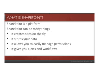 WHAT IS SHAREPOINT?
SharePoint is a platform
SharePoint can be many things
• It creates sites on the fly
• It stores your data
• It allows you to easily manage permissions
• It gives you alerts and workflows
 