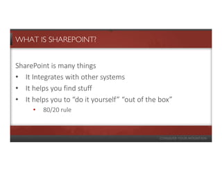 WHAT IS SHAREPOINT?


SharePoint is many things
• It Integrates with other systems
• It helps you find stuff
• It helps you to “do it yourself” “out of the box”
     •   80/20 rule
 