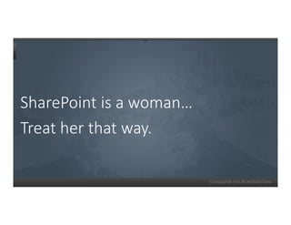 SharePoint is a woman…
Treat her that way.
 