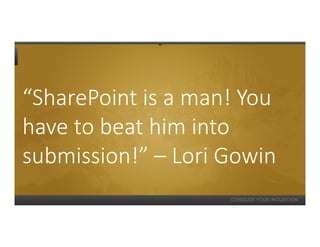 “SharePoint is a man! You
have to beat him into
submission!” – Lori Gowin
 