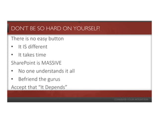 DON’T BE SO HARD ON YOURSELF!
There is no easy button
• It IS different
• It takes time
SharePoint is MASSIVE
• No one understands it all
• Befriend the gurus
Accept that “It Depends”
 