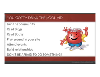 YOU GOTTA DRINK THE KOOL-AID
Join the community
Read Blogs
Read Books
Play around in your site
Attend events
Build relationships
DON’T BE AFRAID TO DO SOMETHING!
 