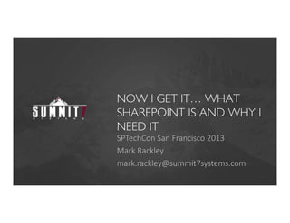 NOW I GET IT… WHAT
SHAREPOINT IS AND WHY I
NEED IT
SPTechCon San Francisco 2013
Mark Rackley
mark.rackley@summit7systems.com
 