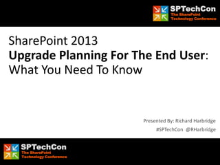 SPTechCon
                                        The SharePoint
                                        Technology Conference




SharePoint 2013
Upgrade Planning For The End User:
What You Need To Know


                             Presented By: Richard Harbridge
                                  #SPTechCon @RHarbridge


    SPTechCon
     The SharePoint
#SPTechCon @RHarbridge
     Technology Conference
 
