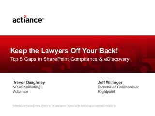 Confidential and Proprietary © 2012, Actiance, Inc. All rights reserved. Actiance and the Actiance logo are trademarks of Actiance, Inc.
Keep the Lawyers Off Your Back!
Top 5 Gaps in SharePoint Compliance & eDiscovery
Trevor Daughney
VP of Marketing
Actiance
Jeff Willinger
Director of Collaboration
Rightpoint
 