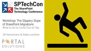 Workshop: The Slippery Slope
of SharePoint Migrations:
What to Do to Come Out on Top
Jill Hannemann & Adam Levithan
 