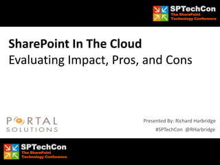 SPTechCon
                                        The SharePoint
                                        Technology Conference




SharePoint In The Cloud
Evaluating Impact, Pros, and Cons



                             Presented By: Richard Harbridge
                                  #SPTechCon @RHarbridge


    SPTechCon
     The SharePoint
#SPTechCon @RHarbridge
     Technology Conference
 
