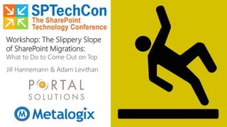 Workshop: The Slippery Slope
of SharePoint Migrations:
What to Do to Come Out on Top
Jill Hannemann & Adam Levithan
 