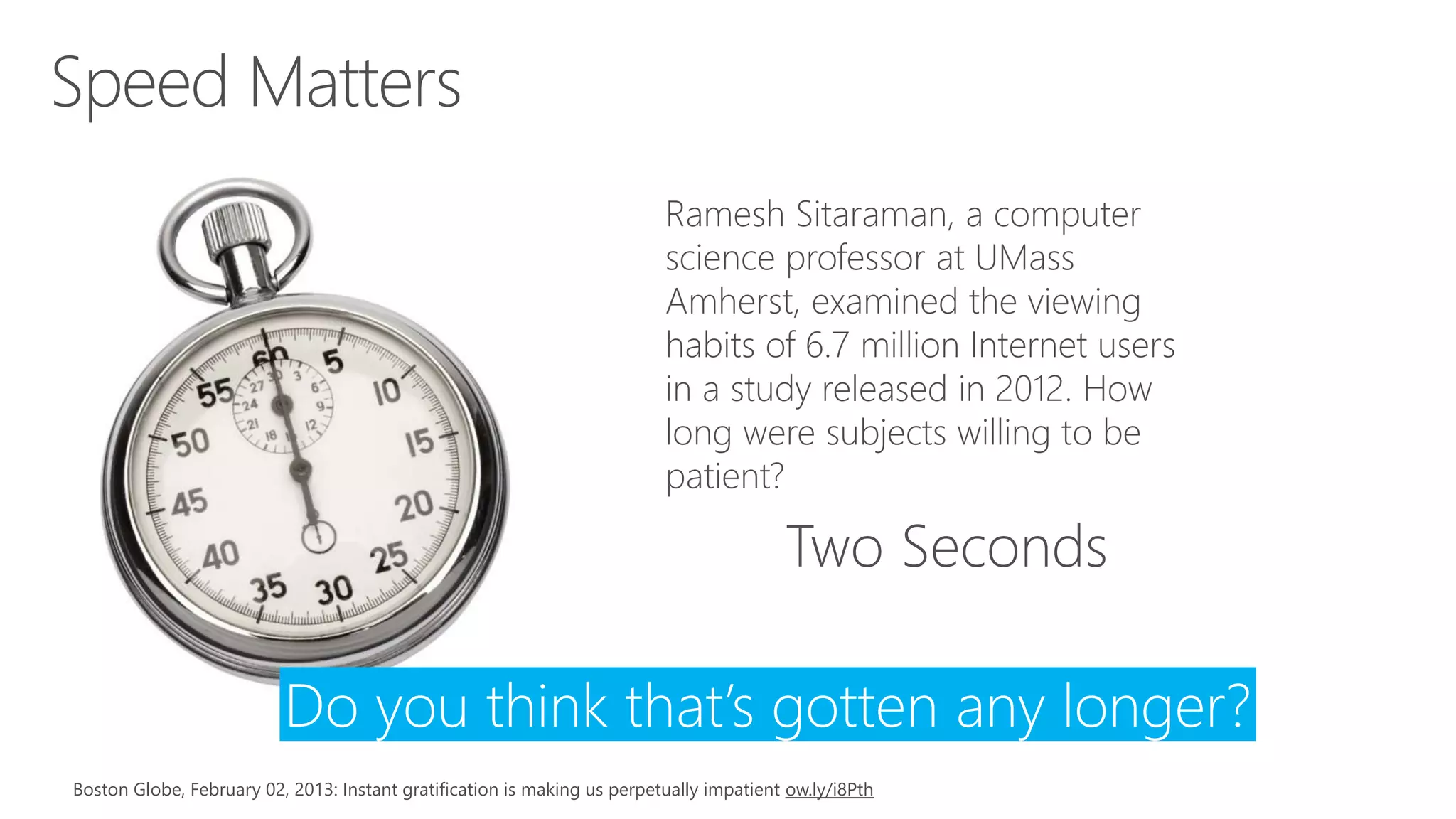Boston Globe, February 02, 2013: Instant gratification is making us perpetually impatient ow.ly/i8Pth
Ramesh Sitaraman, a computer
science professor at UMass
Amherst, examined the viewing
habits of 6.7 million Internet users
in a study released in 2012. How
long were subjects willing to be
patient?
Do you think that’s gotten any longer?
 