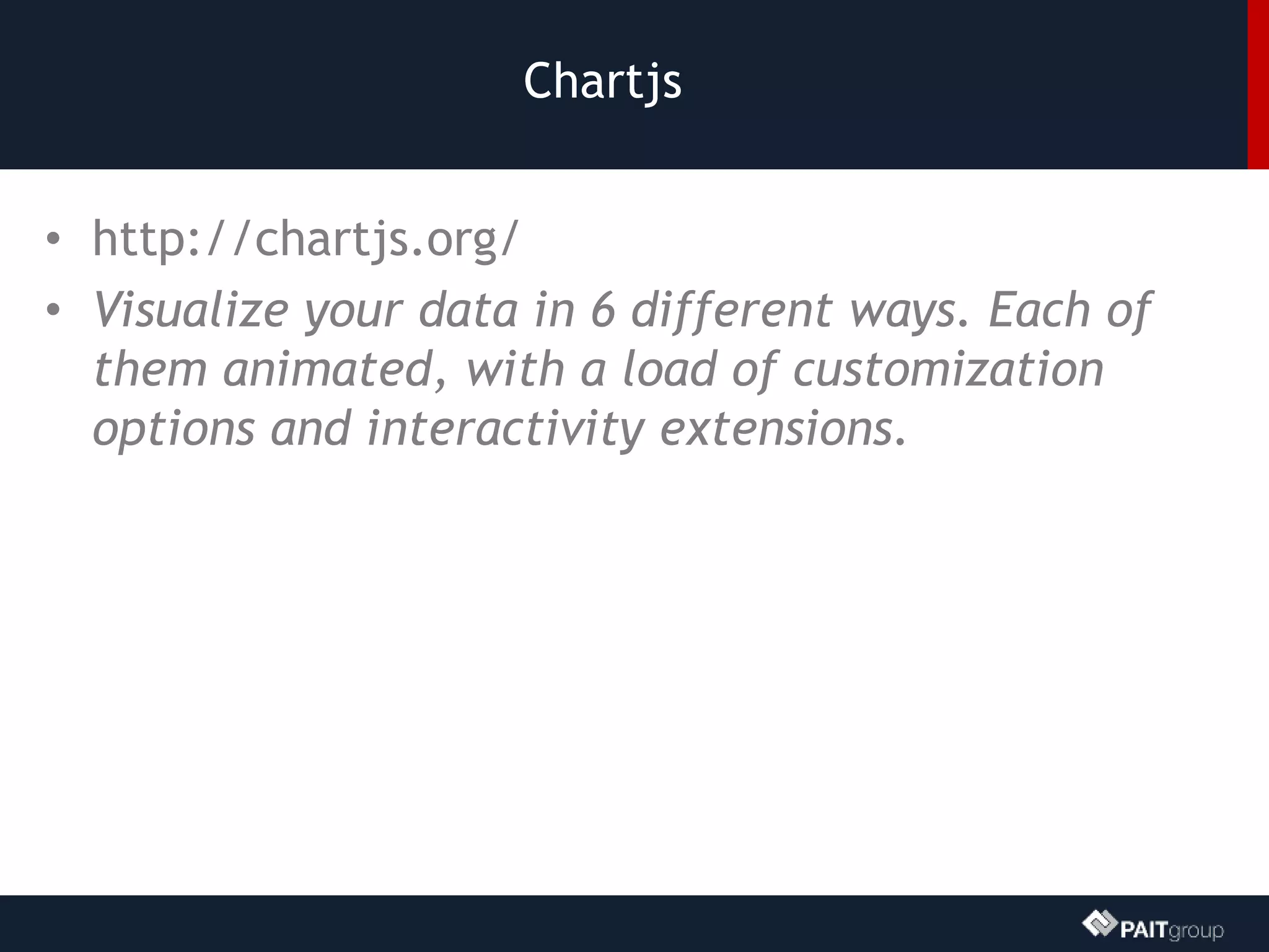 Chartjs
• http://chartjs.org/
• Visualize your data in 6 different ways. Each of
them animated, with a load of customization
options and interactivity extensions.
 