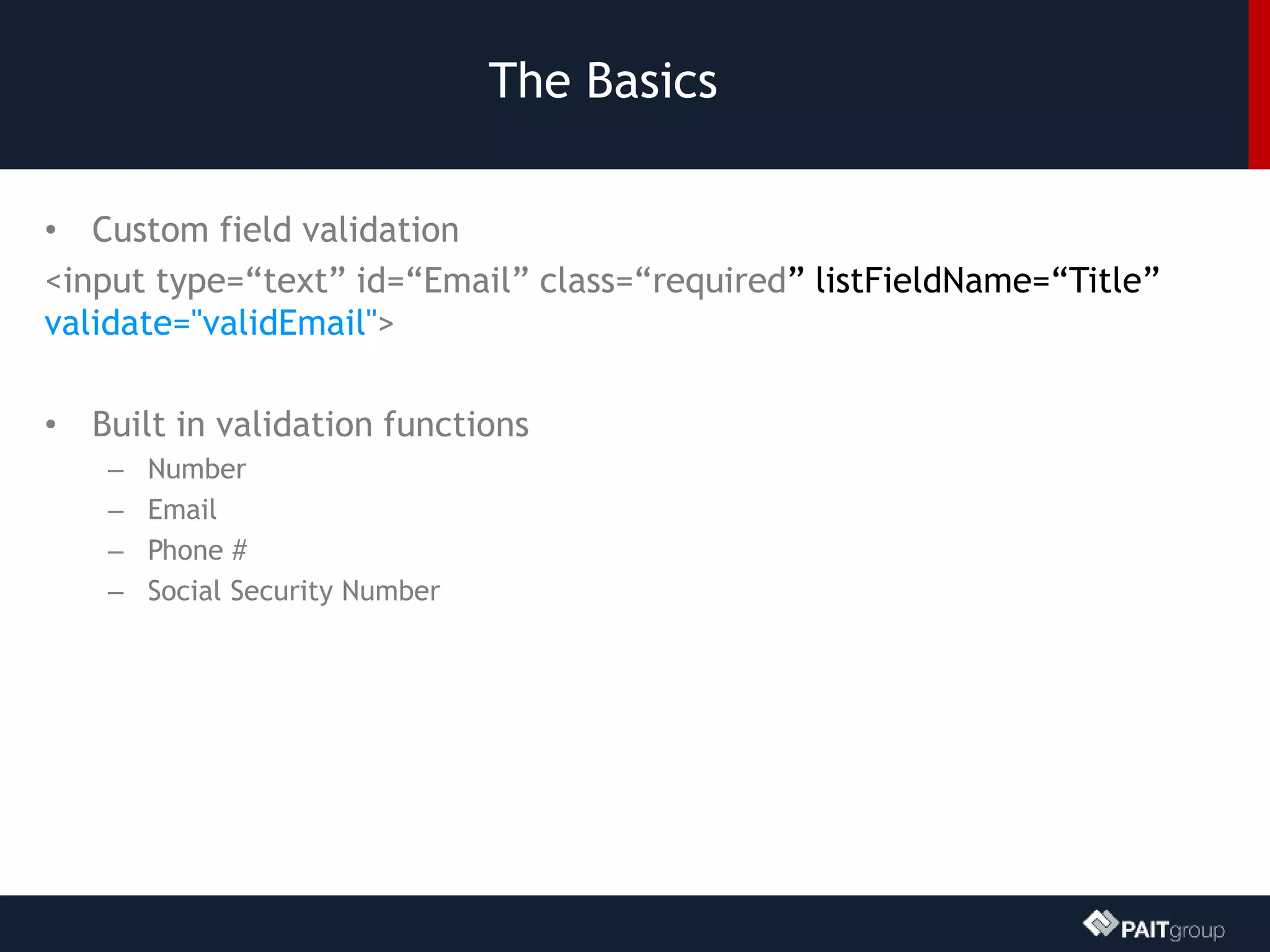 The Basics
• Custom field validation
<input type=“text” id=“Email” class=“required” listFieldName=“Title”
validate="validEmail">
• Built in validation functions
– Number
– Email
– Phone #
– Social Security Number
 