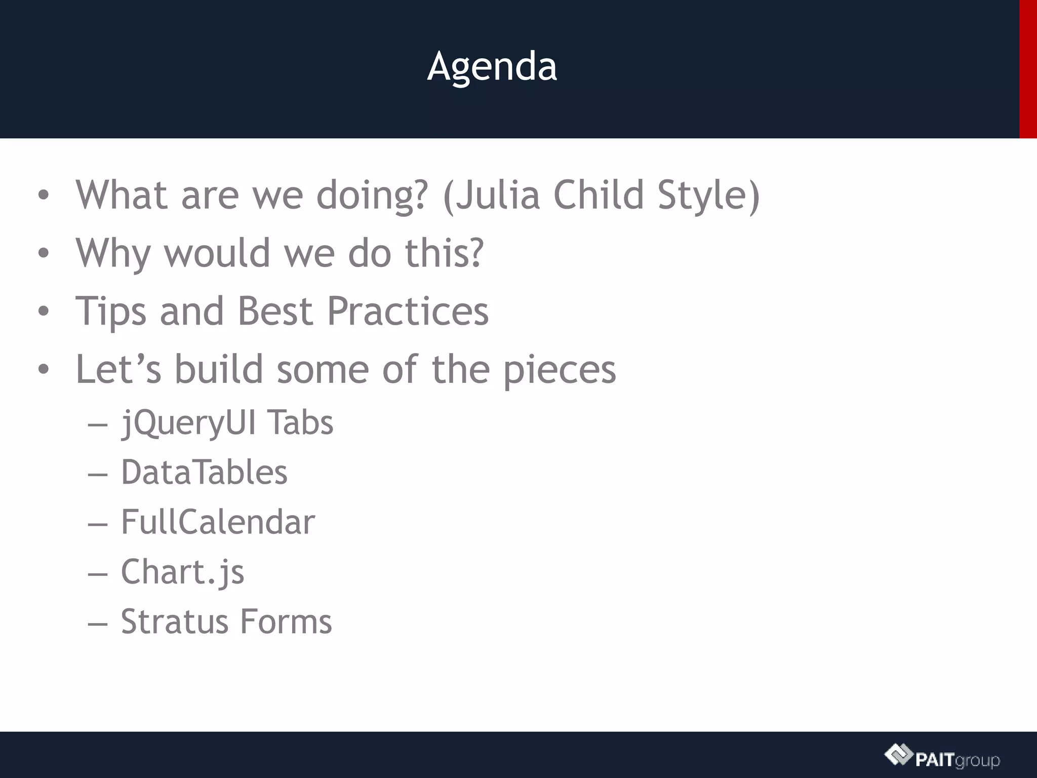 Agenda
• What are we doing? (Julia Child Style)
• Why would we do this?
• Tips and Best Practices
• Let’s build some of the pieces
– jQueryUI Tabs
– DataTables
– FullCalendar
– Chart.js
– Stratus Forms
 
