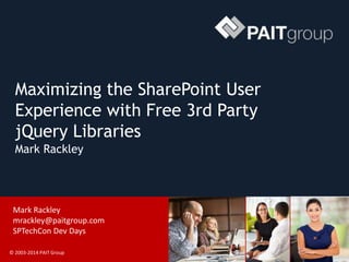 © 2003-2014 PAIT Group
Maximizing the SharePoint User
Experience with Free 3rd Party
jQuery Libraries
Mark Rackley
Mark Rackley
mrackley@paitgroup.com
SPTechCon Dev Days
 
