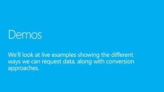 We’ll look at live examples showing the different
ways we can request data, along with conversion
approaches.
 