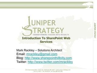 Introduction To SharePoint Web
Services
Mark Rackley – Solutions Architect
Email: mrackley@gmail.com
Blog: http://www.sharepointhillbilly.com
Twitter: http://www.twitter.com/mrackley
 