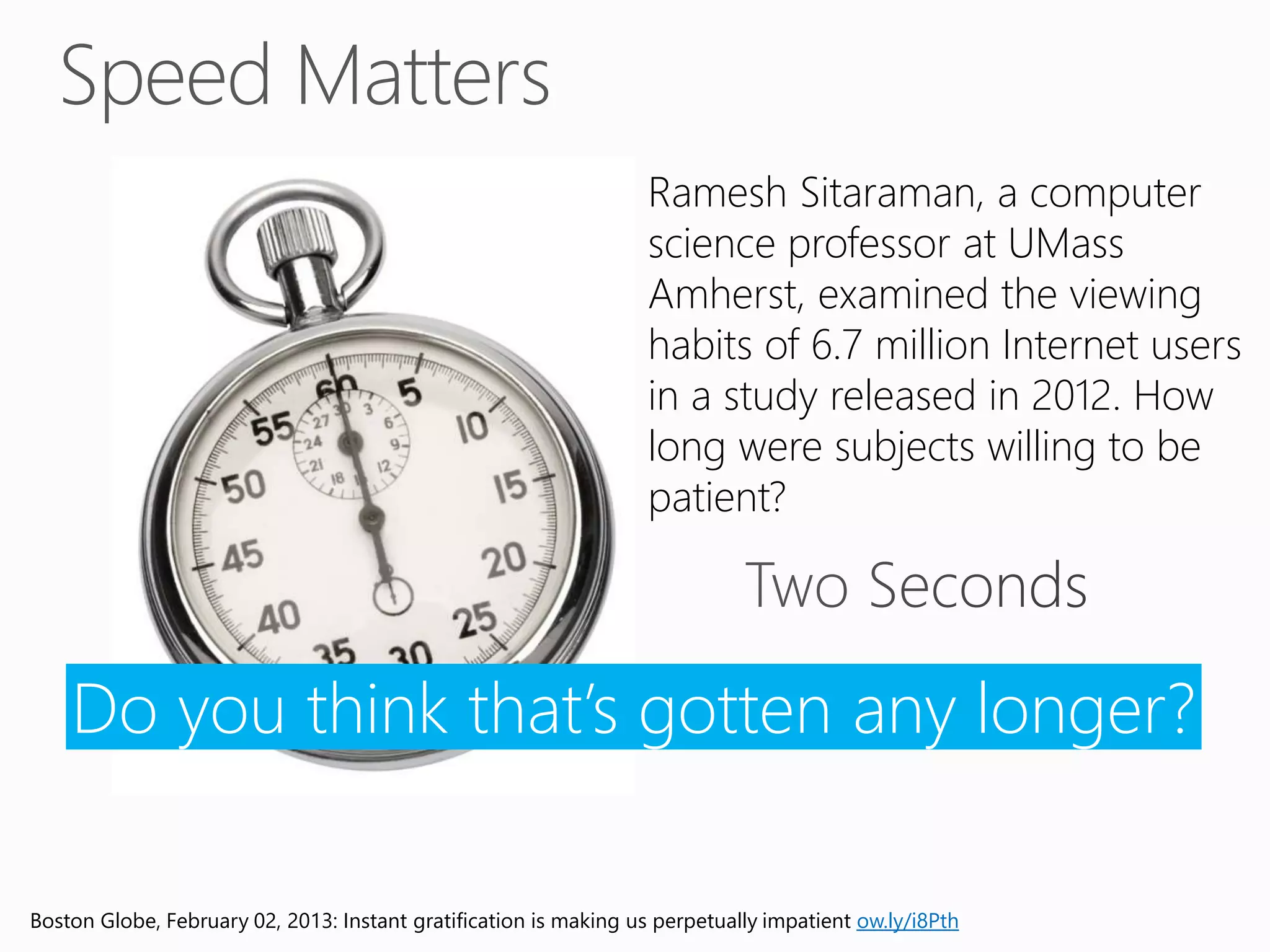 Boston Globe, February 02, 2013: Instant gratification is making us perpetually impatient ow.ly/i8Pth
Ramesh Sitaraman, a computer
science professor at UMass
Amherst, examined the viewing
habits of 6.7 million Internet users
in a study released in 2012. How
long were subjects willing to be
patient?
Do you think that’s gotten any longer?
 