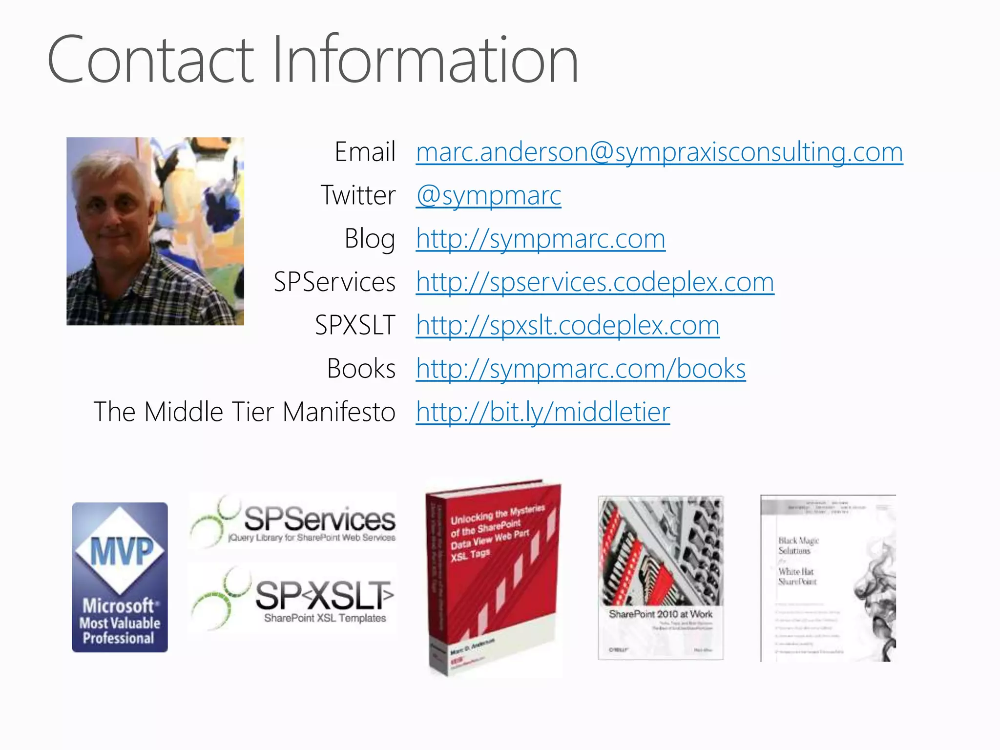 Email marc.anderson@sympraxisconsulting.com
Twitter @sympmarc
Blog http://sympmarc.com
SPServices http://spservices.codeplex.com
SPXSLT http://spxslt.codeplex.com
Books http://sympmarc.com/books
The Middle Tier Manifesto http://bit.ly/middletier
 