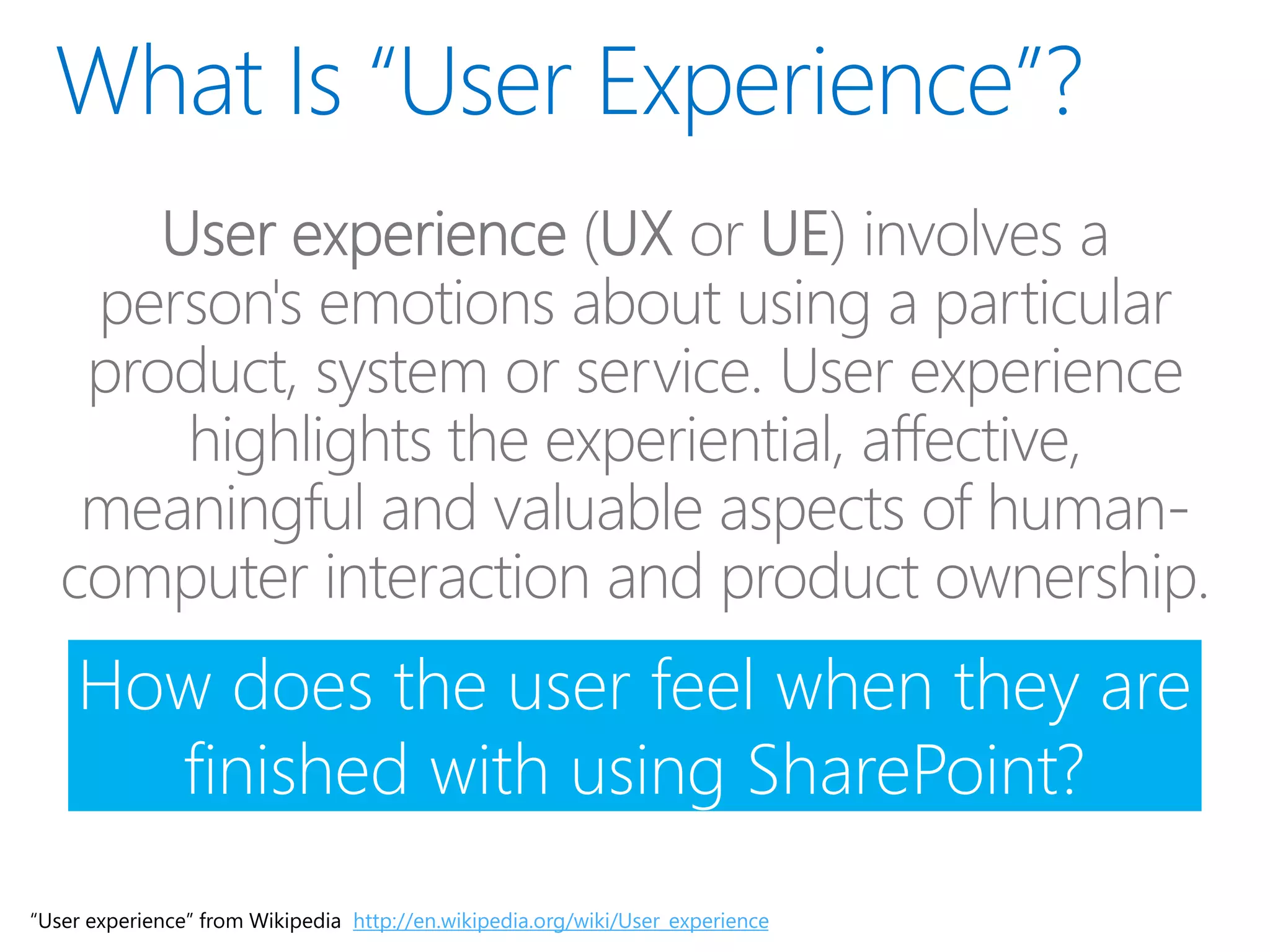 How does the user feel when they are
finished with using SharePoint?
“User experience” from Wikipedia http://en.wikipedia.org/wiki/User_experience
 